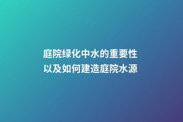 庭院绿化中水的重要性 以及如何建造庭院水源